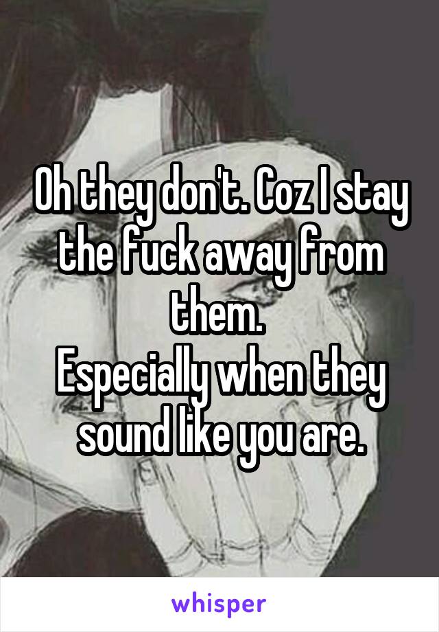 Oh they don't. Coz I stay the fuck away from them. 
Especially when they sound like you are.