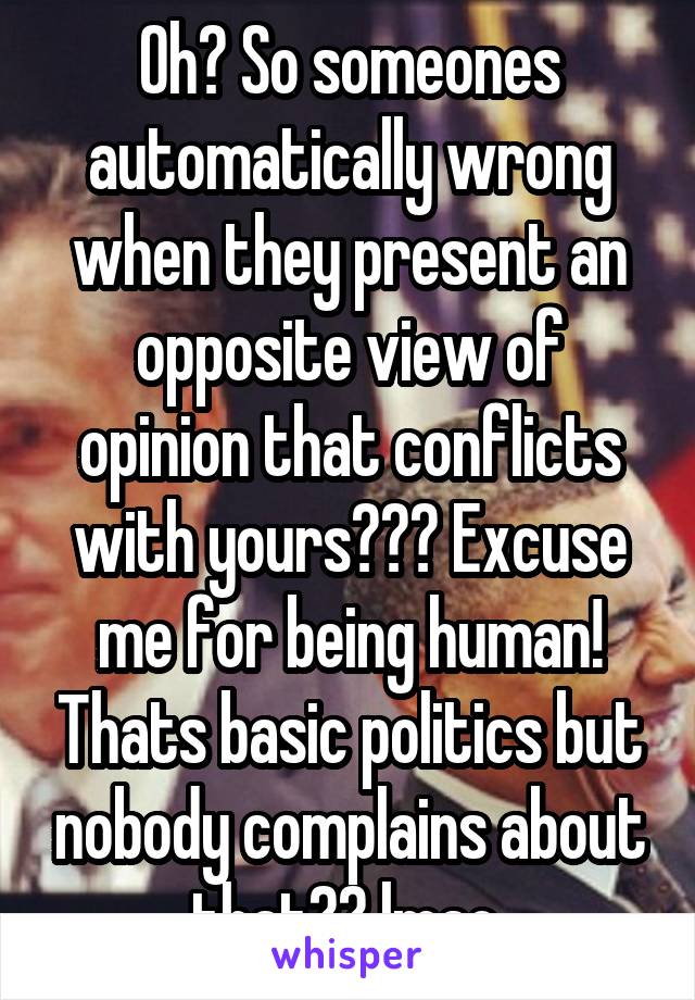 Oh? So someones automatically wrong when they present an opposite view of opinion that conflicts with yours??? Excuse me for being human! Thats basic politics but nobody complains about that?? lmao 