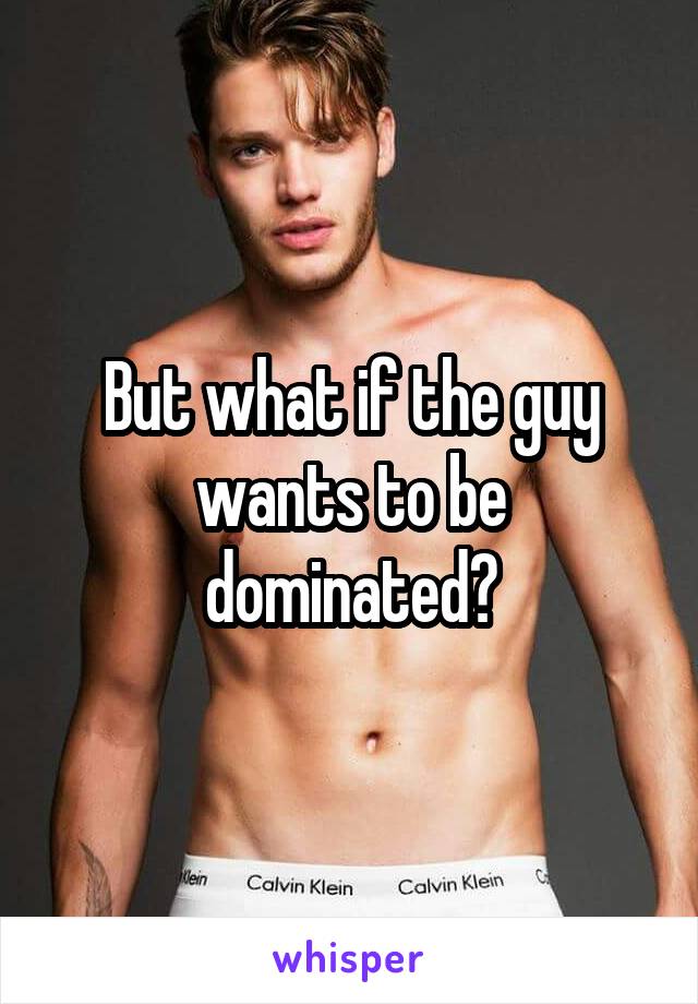 But what if the guy wants to be dominated?