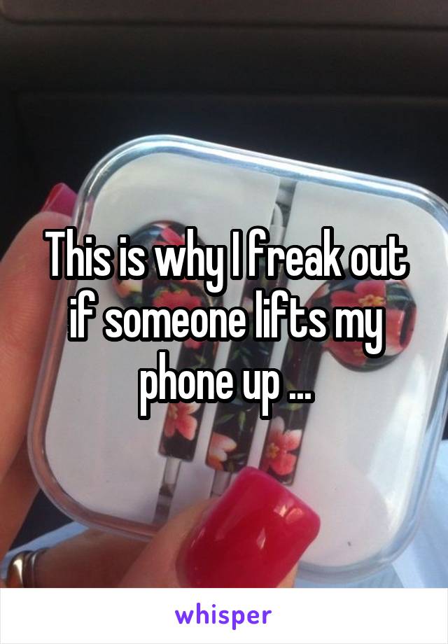 This is why I freak out if someone lifts my phone up ...