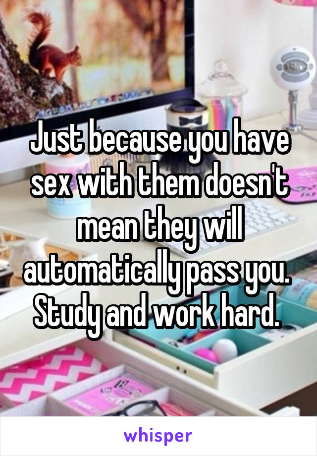 Just because you have sex with them doesn't mean they will automatically pass you. 
Study and work hard. 