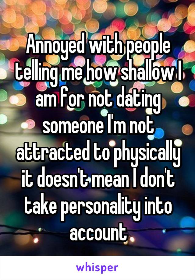 Annoyed with people telling me how shallow I am for not dating someone I'm not attracted to physically it doesn't mean I don't take personality into account