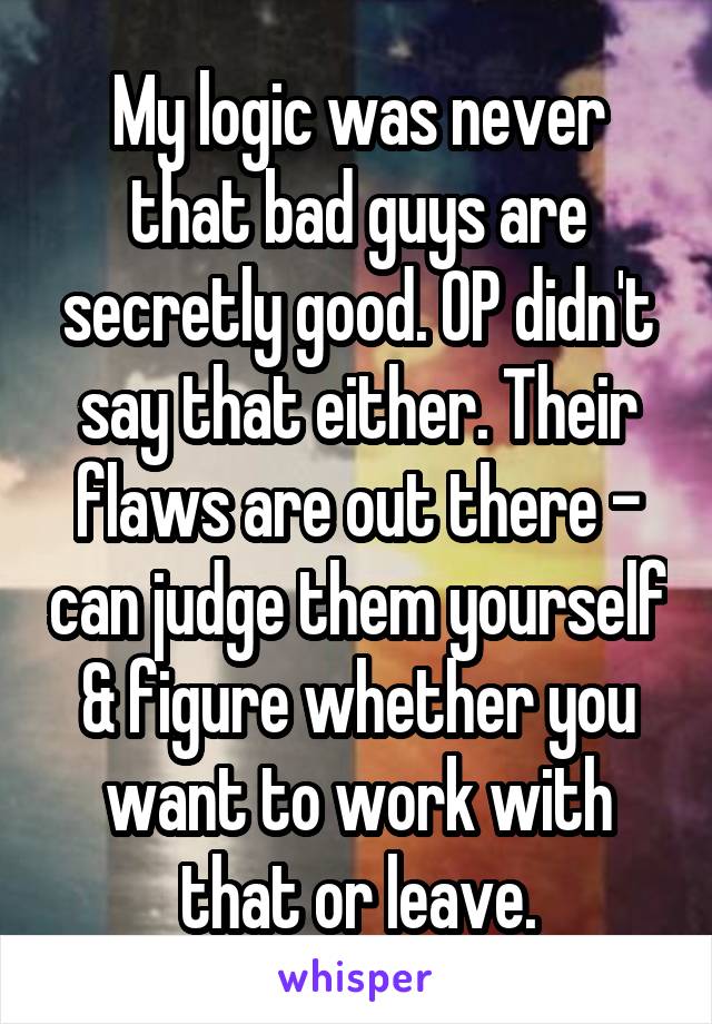 My logic was never that bad guys are secretly good. OP didn't say that either. Their flaws are out there - can judge them yourself & figure whether you want to work with that or leave.