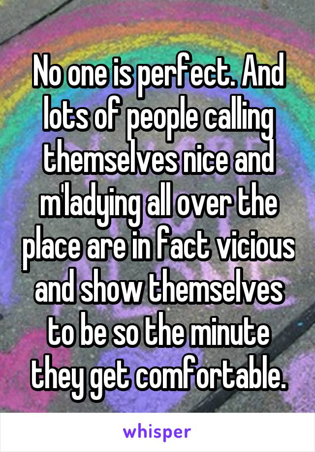 No one is perfect. And lots of people calling themselves nice and m'ladying all over the place are in fact vicious and show themselves to be so the minute they get comfortable.