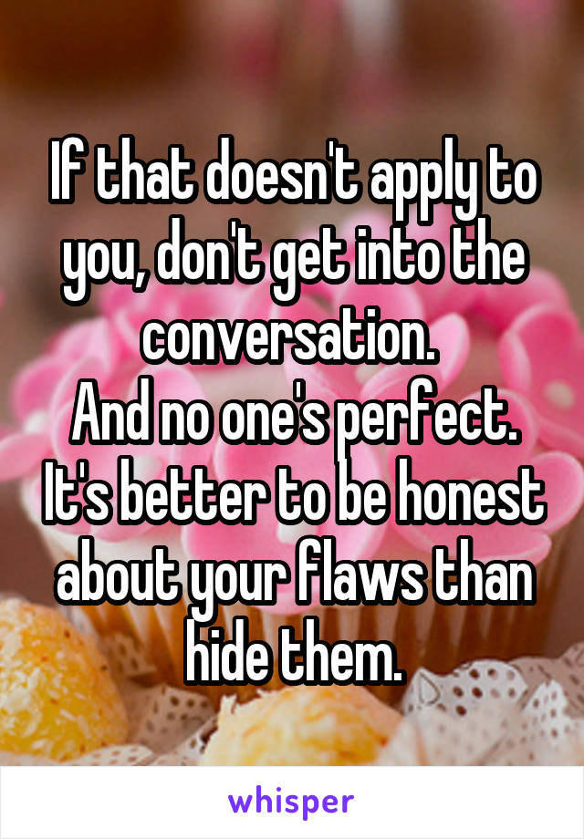 If that doesn't apply to you, don't get into the conversation. 
And no one's perfect. It's better to be honest about your flaws than hide them.