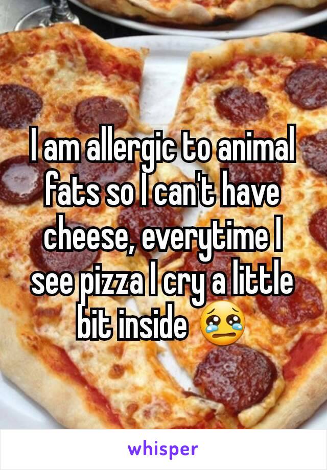 I am allergic to animal fats so I can't have cheese, everytime I see pizza I cry a little bit inside 😢