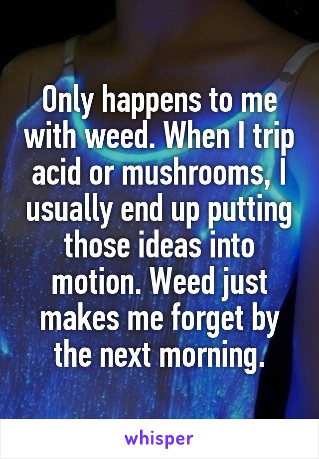 Only happens to me with weed. When I trip acid or mushrooms, I usually end up putting those ideas into motion. Weed just makes me forget by the next morning.