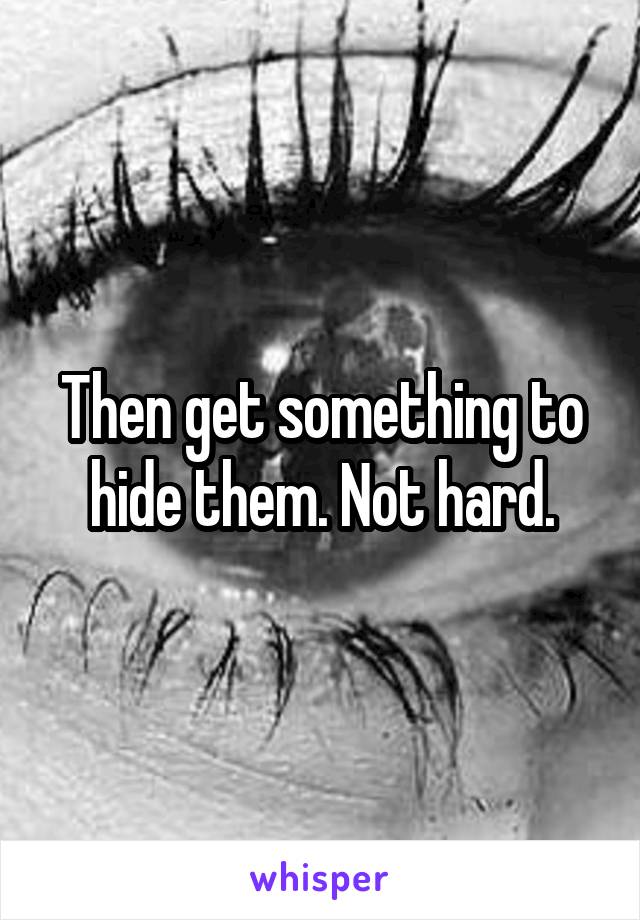 Then get something to hide them. Not hard.