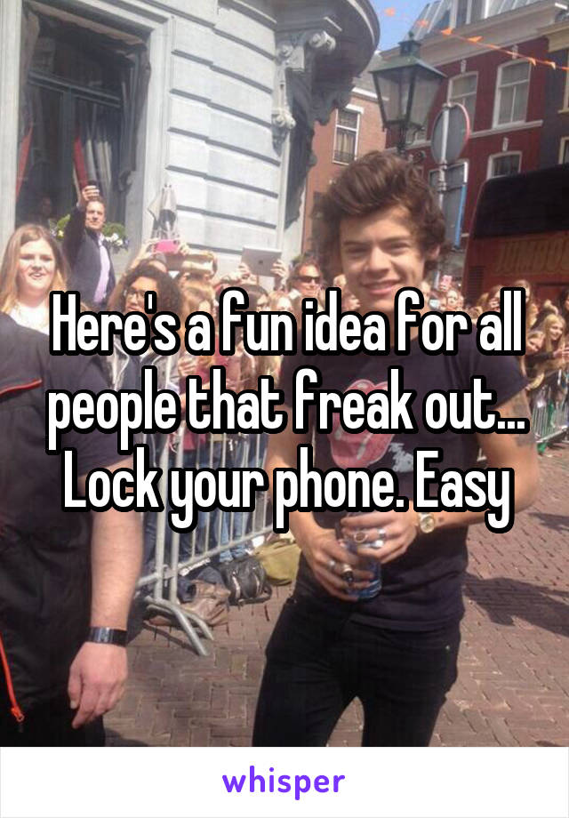 Here's a fun idea for all people that freak out... Lock your phone. Easy