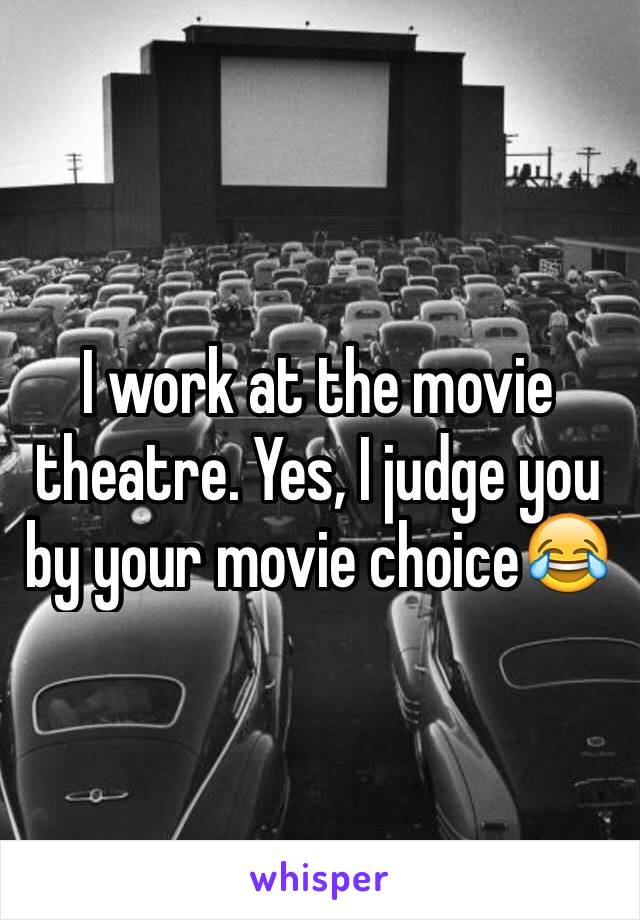 I work at the movie theatre. Yes, I judge you by your movie choice😂
