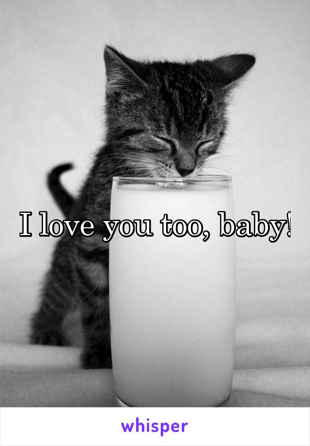 I love you too, baby!