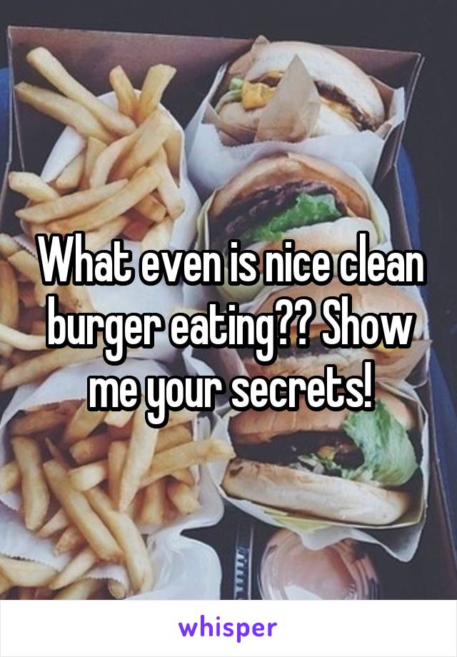 What even is nice clean burger eating?? Show me your secrets!