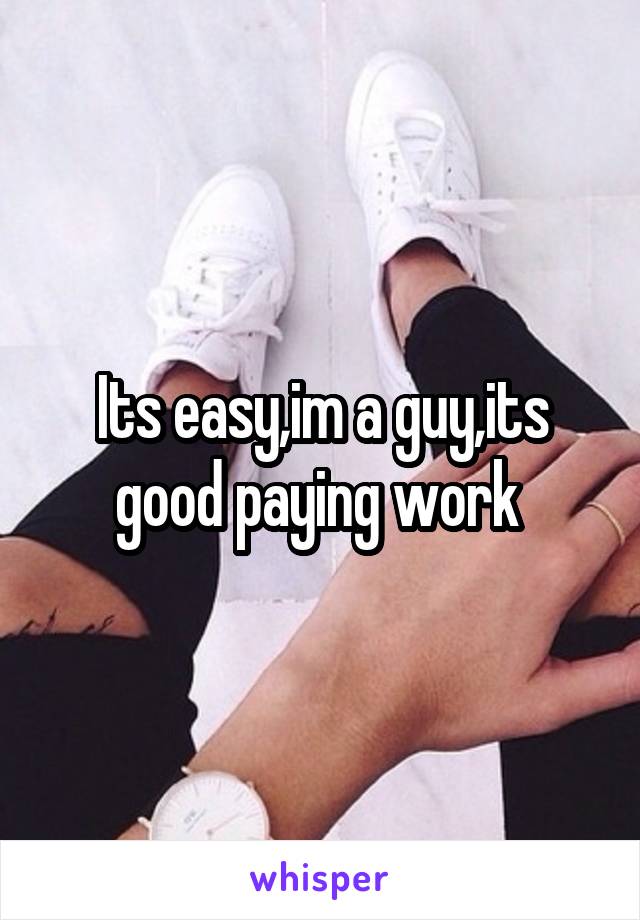 Its easy,im a guy,its good paying work 