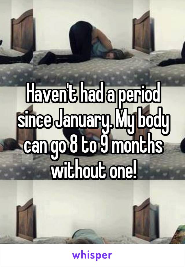 Haven't had a period since January. My body can go 8 to 9 months without one!