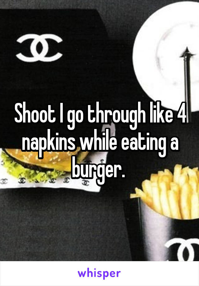 Shoot I go through like 4 napkins while eating a burger. 