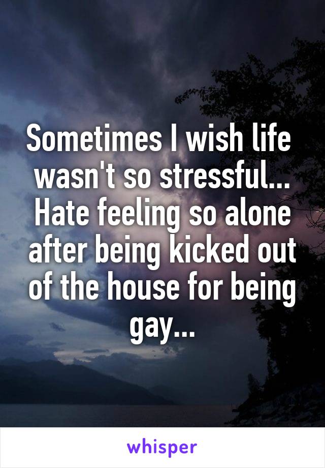 Sometimes I wish life 
wasn't so stressful... Hate feeling so alone after being kicked out of the house for being gay...