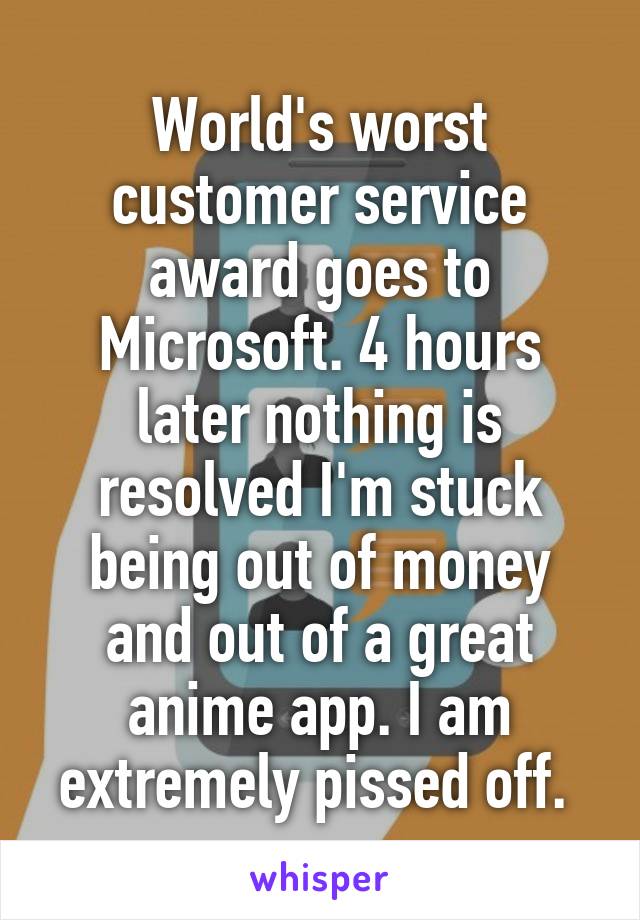 World's worst customer service award goes to Microsoft. 4 hours later nothing is resolved I'm stuck being out of money and out of a great anime app. I am extremely pissed off. 