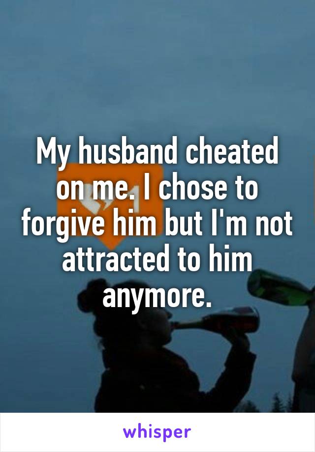 My husband cheated on me. I chose to forgive him but I'm not attracted to him anymore.