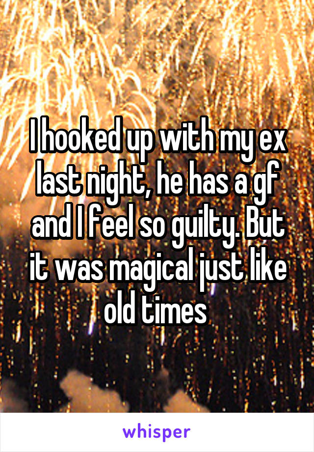 I hooked up with my ex last night, he has a gf and I feel so guilty. But it was magical just like old times 