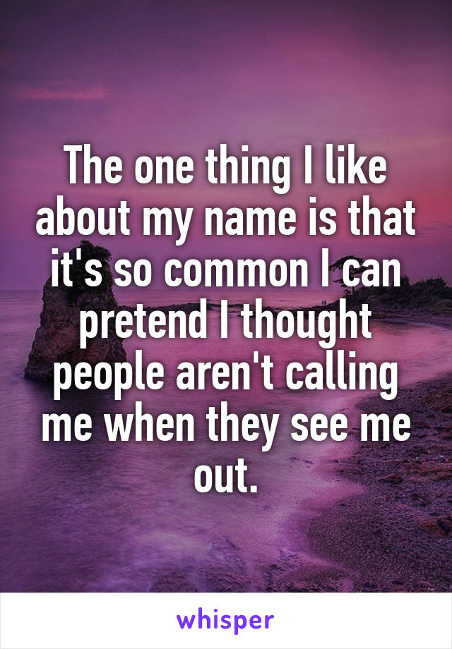The one thing I like about my name is that it's so common I can pretend I thought people aren't calling me when they see me out.