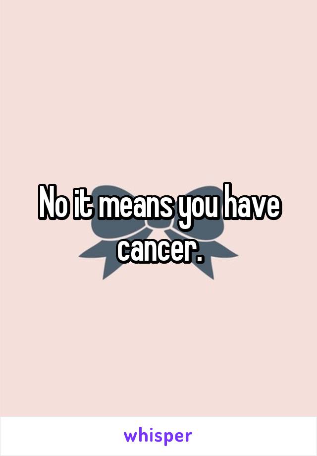 No it means you have cancer.