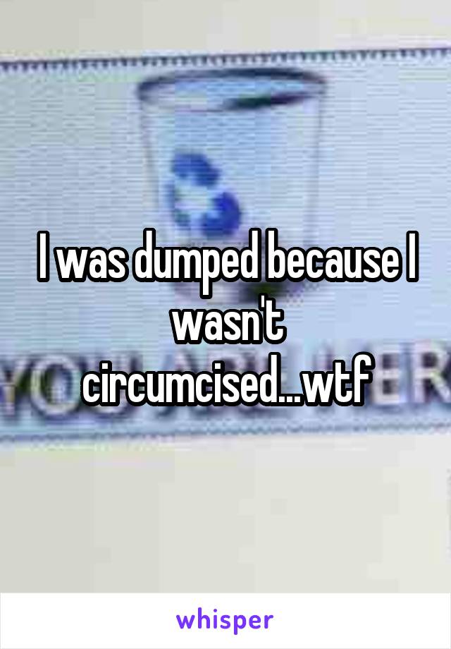 I was dumped because I wasn't circumcised...wtf