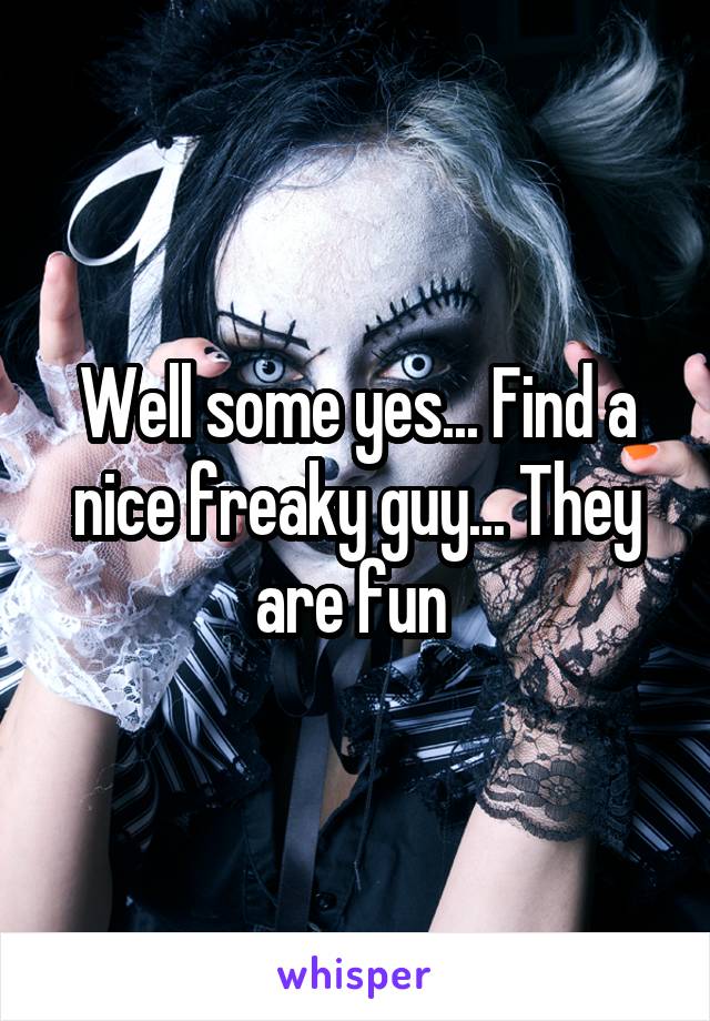 Well some yes... Find a nice freaky guy... They are fun 