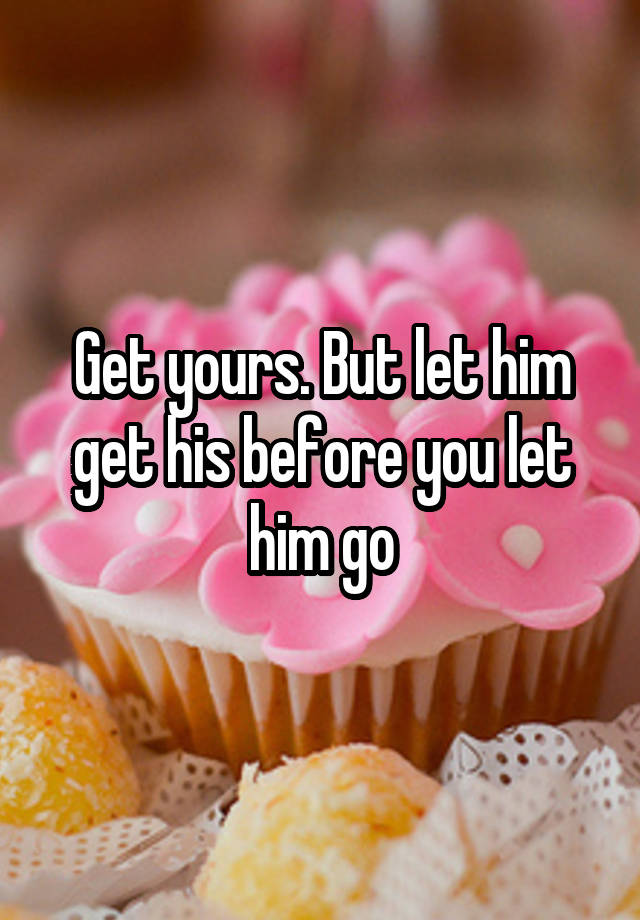 Get Yours But Let Him Get His Before You Let Him Go 4865