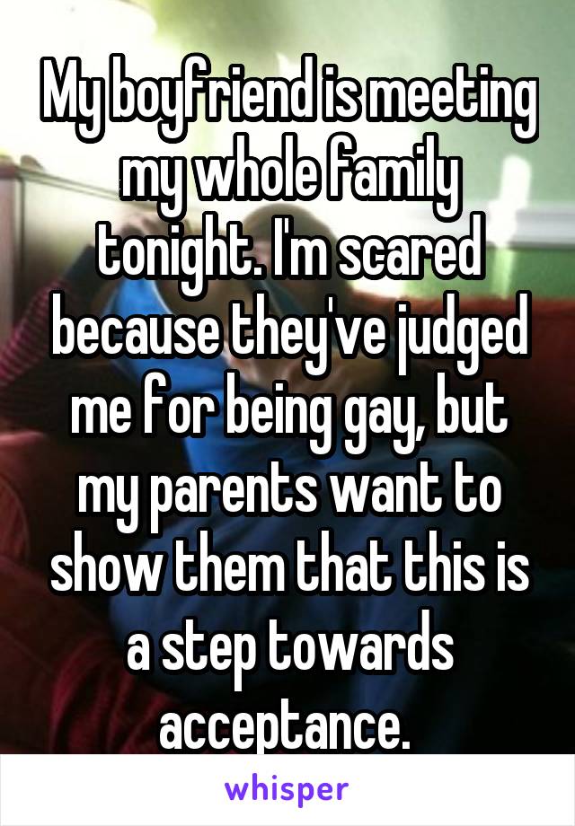 My boyfriend is meeting my whole family tonight. I'm scared because they've judged me for being gay, but my parents want to show them that this is a step towards acceptance. 