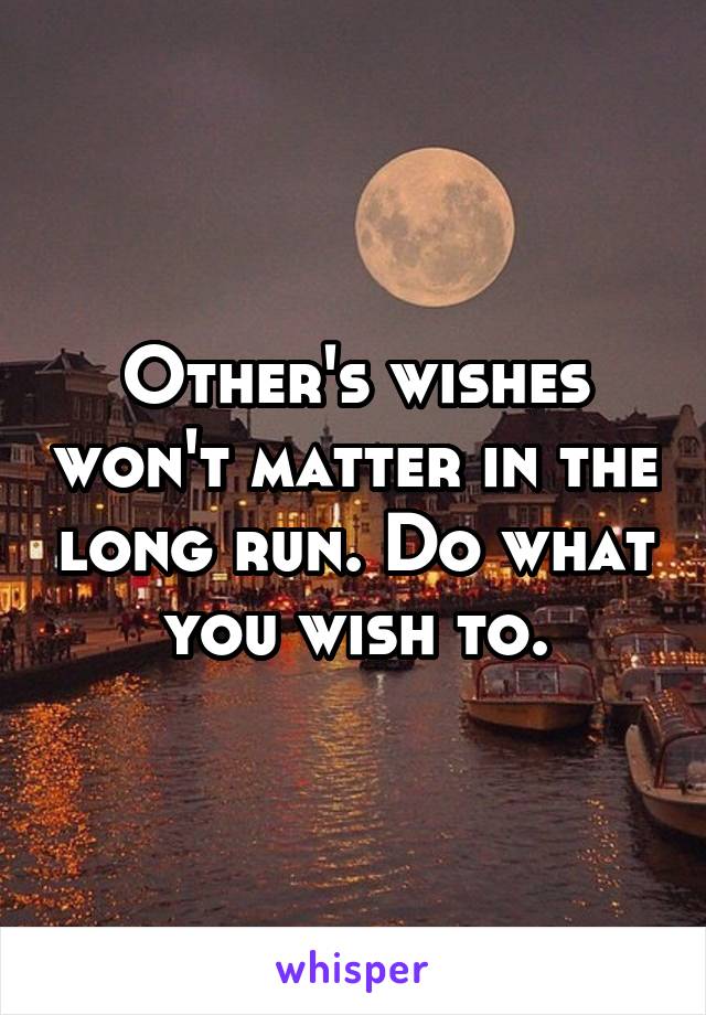 Other's wishes won't matter in the long run. Do what you wish to.