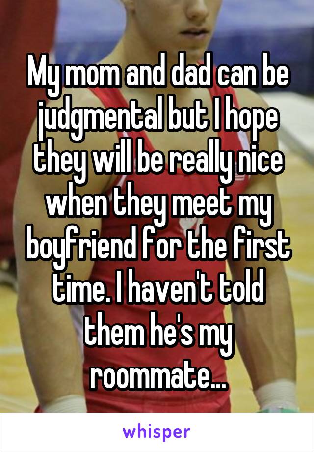 My mom and dad can be judgmental but I hope they will be really nice when they meet my boyfriend for the first time. I haven
