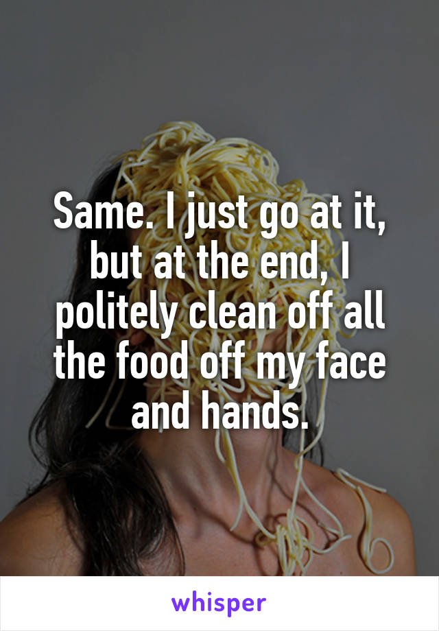 Same. I just go at it, but at the end, I politely clean off all the food off my face and hands.