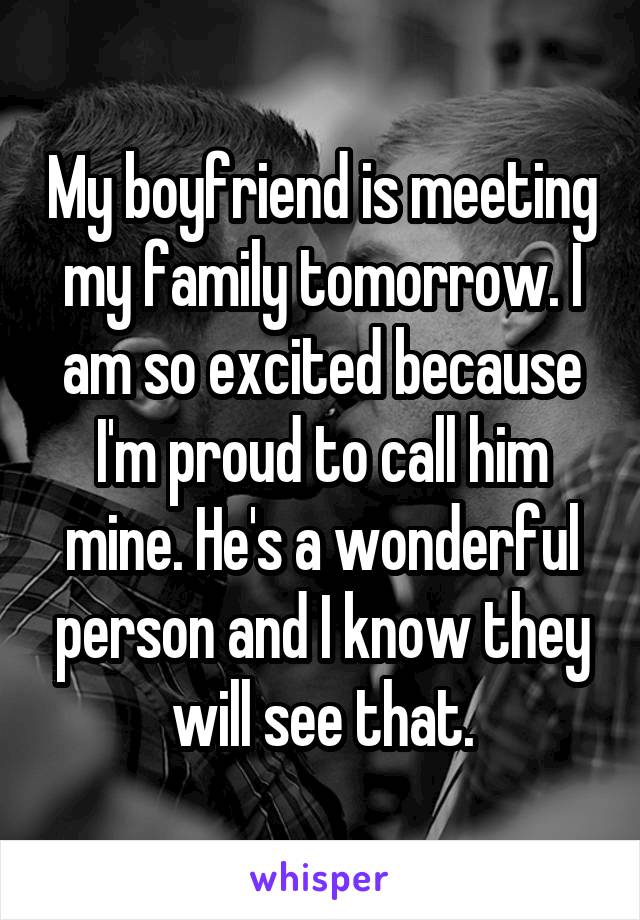 My boyfriend is meeting my family tomorrow. I am so excited because I