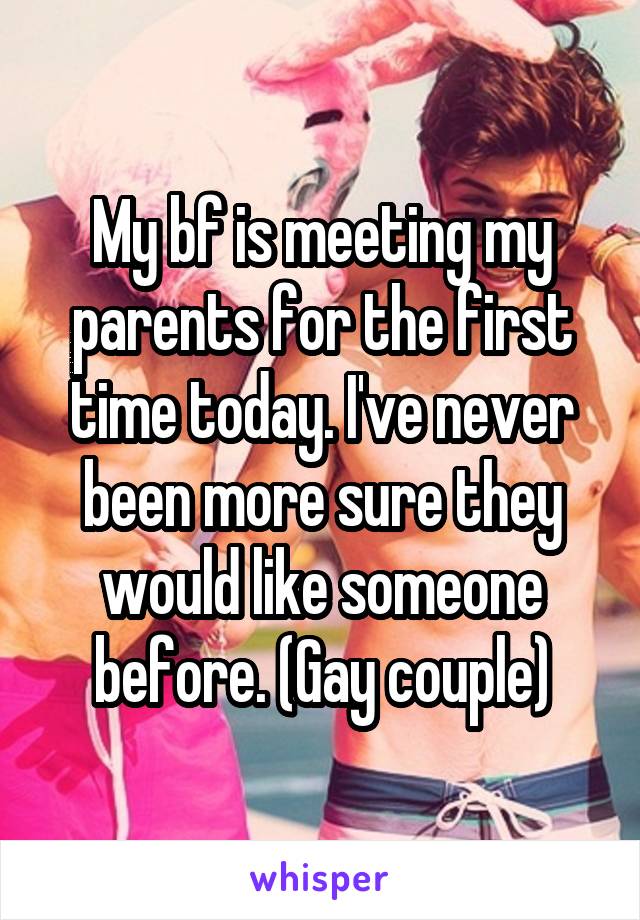 My bf is meeting my parents for the first time today. I've never been more sure they would like someone before. (Gay couple)