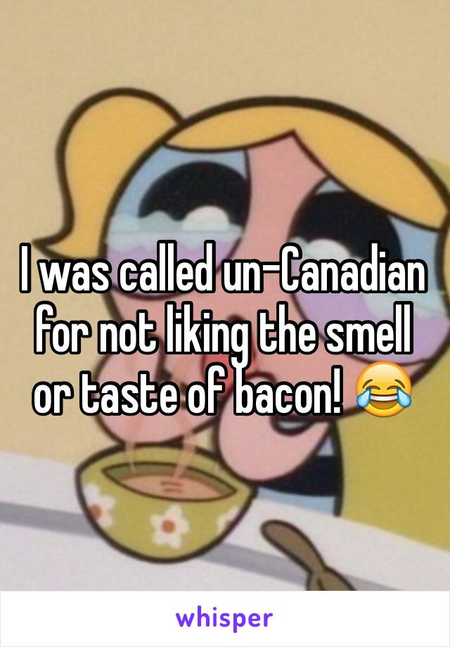 I was called un-Canadian for not liking the smell or taste of bacon! 😂