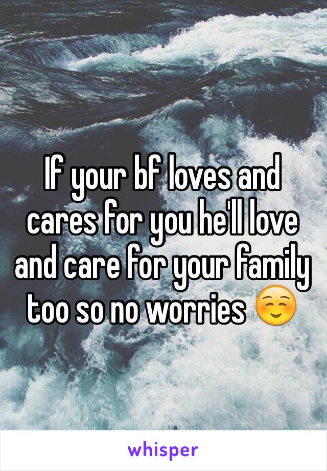 If your bf loves and cares for you he'll love and care for your family too so no worries ☺️