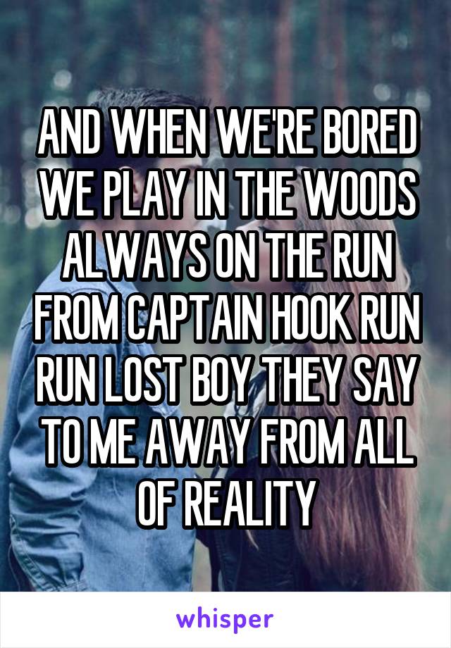 AND WHEN WE'RE BORED WE PLAY IN THE WOODS ALWAYS ON THE RUN FROM CAPTAIN HOOK RUN RUN LOST BOY THEY SAY TO ME AWAY FROM ALL OF REALITY