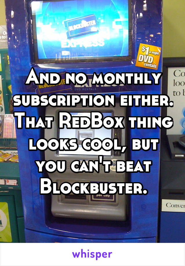 And no monthly subscription either. That RedBox thing looks cool, but you can't beat Blockbuster.