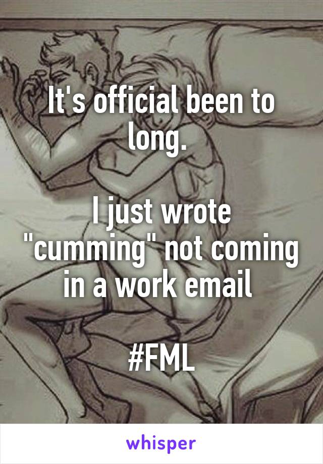 It's official been to long. 

I just wrote "cumming" not coming in a work email 

#FML