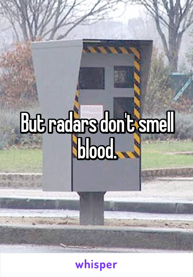 But radars don't smell blood.