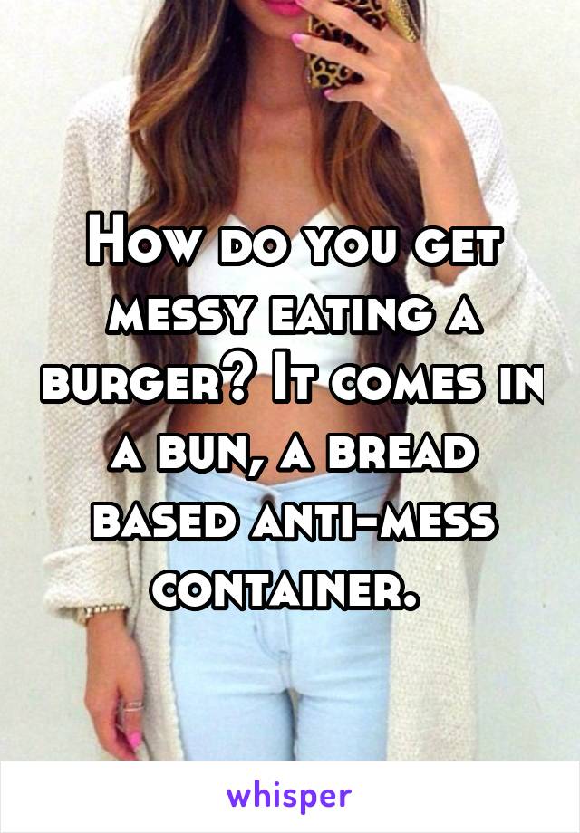 How do you get messy eating a burger? It comes in a bun, a bread based anti-mess container. 
