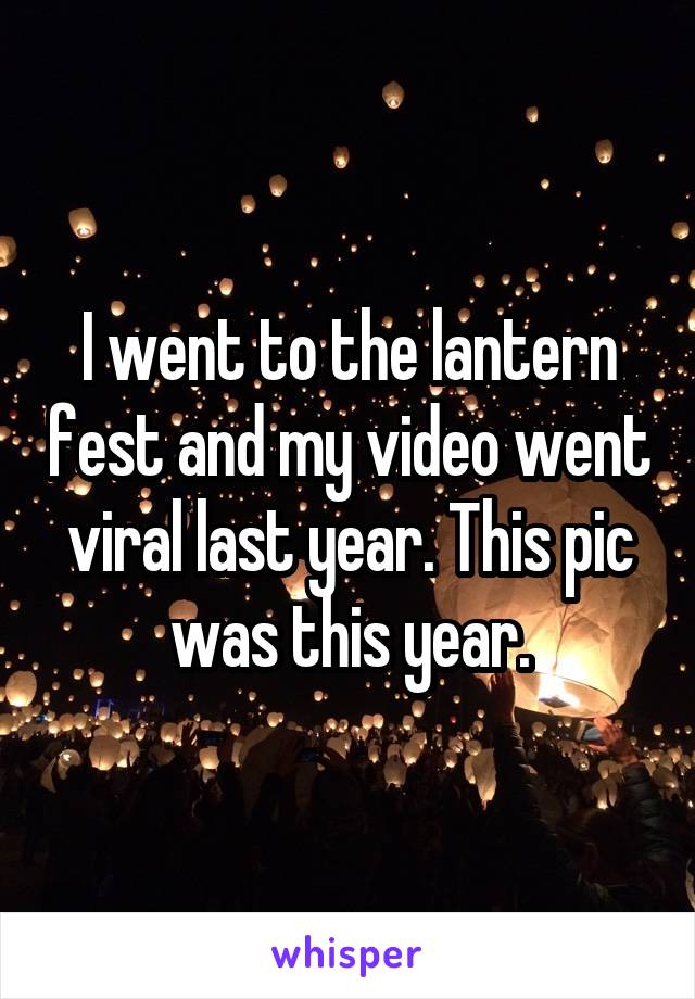 I went to the lantern fest and my video went viral last year. This pic was this year.