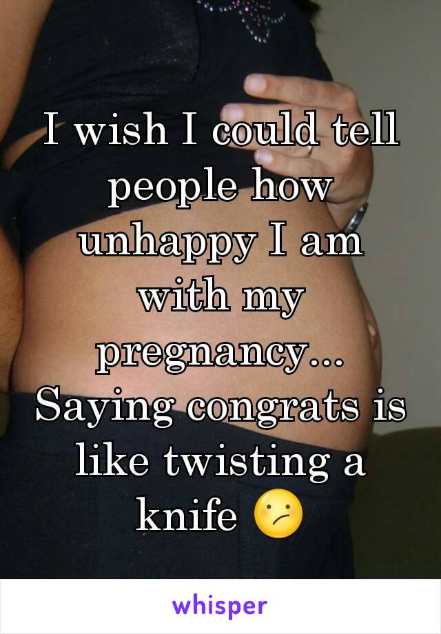 I wish I could tell people how unhappy I am with my pregnancy... Saying congrats is like twisting a knife 😕