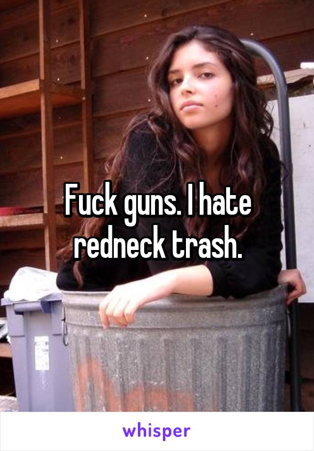 Fuck guns. I hate redneck trash.