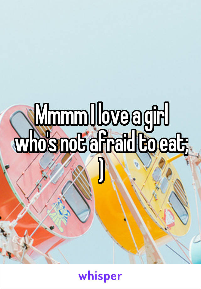 Mmmm I love a girl who's not afraid to eat; )
