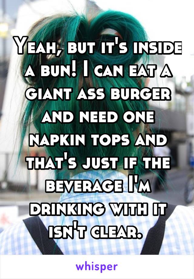 Yeah, but it's inside a bun! I can eat a giant ass burger and need one napkin tops and that's just if the beverage I'm drinking with it isn't clear. 