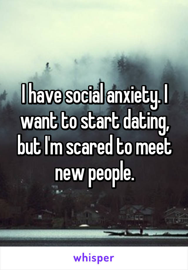 I have social anxiety. I want to start dating, but I'm scared to meet new people.
