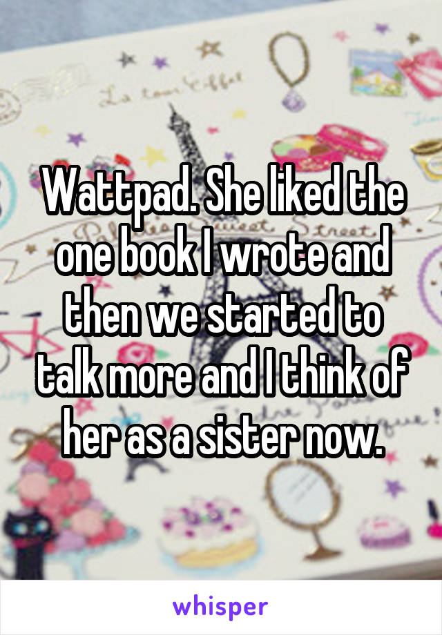 Wattpad. She liked the one book I wrote and then we started to talk more and I think of her as a sister now.