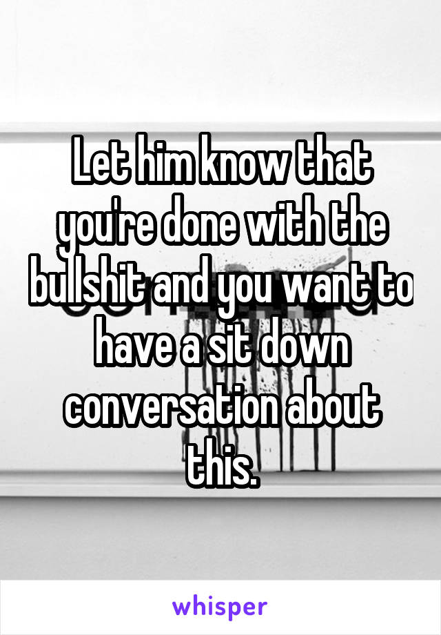 Let him know that you're done with the bullshit and you want to have a sit down conversation about this.