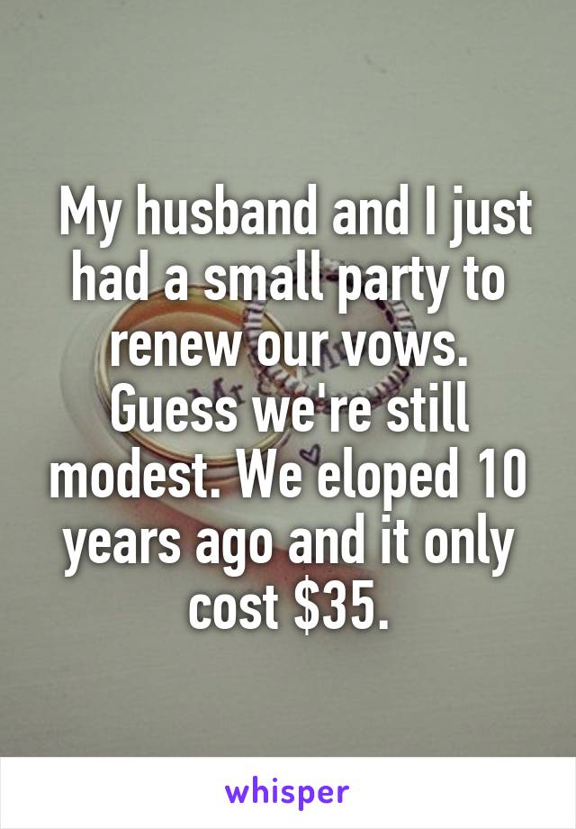  My husband and I just had a small party to renew our vows. Guess we're still modest. We eloped 10 years ago and it only cost $35.